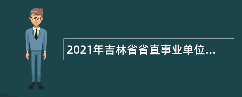 2021年吉林省省直事业单位招聘公告（12号）