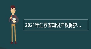 2021年江苏省知识产权保护中心（江苏省专利信息服务中心）招聘高层次人才公告