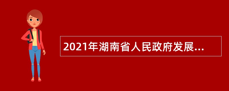 2021年湖南省人民政府发展研究中心（湖南省人民政府政务服务中心）招聘公告