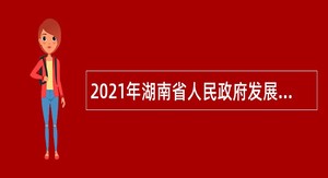 2021年湖南省人民政府发展研究中心（湖南省人民政府政务服务中心）招聘公告