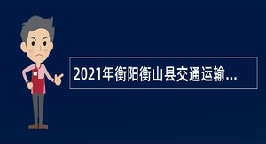 2021年衡阳衡山县交通运输局招聘交通治超辅助工作人员公告