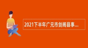 2021下半年广元市剑阁县事业单位招聘考试公告（22人）