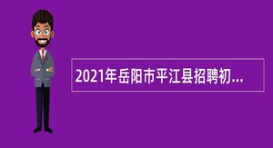 2021年岳阳市平江县招聘初中、小学教师公告