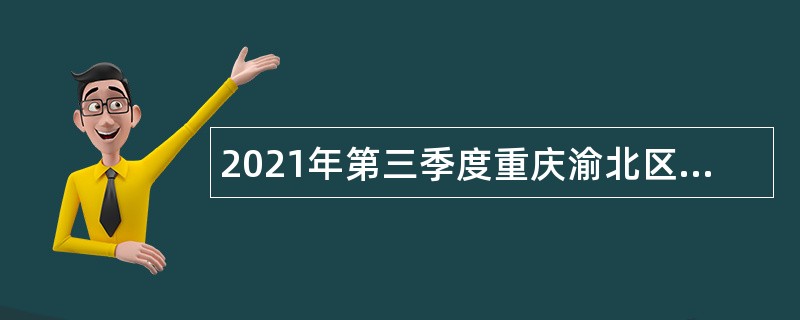 2021年第三季度重庆渝北区考核招聘事业单位工作人员公告