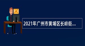2021年广州市黄埔区长岭街道综合发展中心招聘工作人员公告