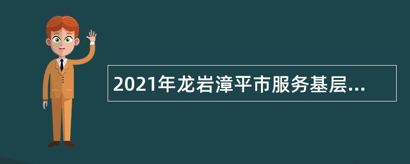 2021年龙岩漳平市服务基层期满高校毕业生专项聘用考试公告