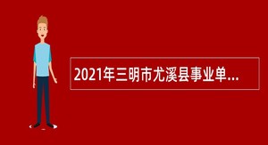 2021年三明市尤溪县事业单位招聘考试公告（162人）