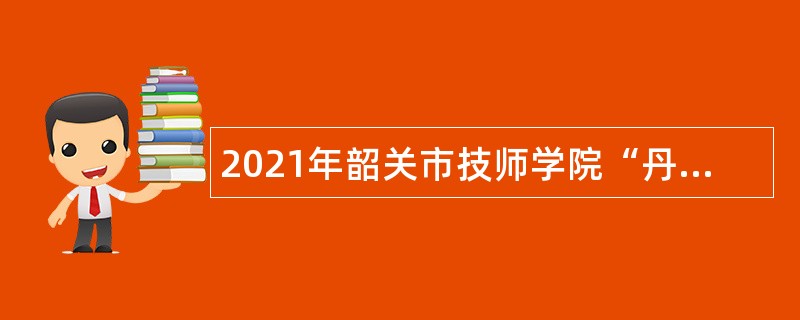 2021年韶关市技师学院“丹霞英才”招聘公告