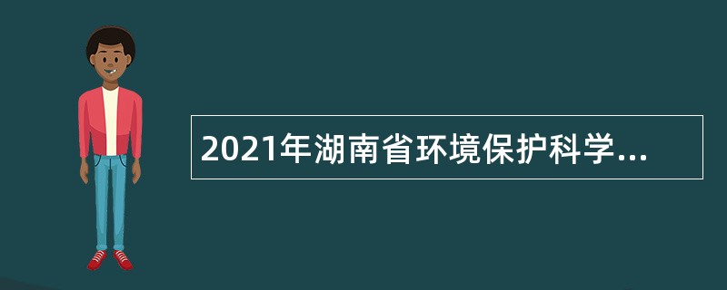 2021年湖南省环境保护科学研究院高层次人才招聘公告