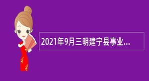 2021年9月三明建宁县事业单位招聘考试公告（130人）