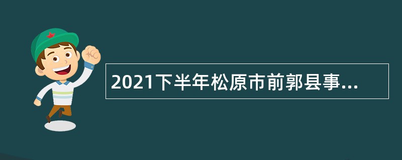 2021下半年松原市前郭县事业单位招聘高校毕业生带编入伍公告