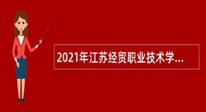 2021年江苏经贸职业技术学院招聘专任教师及专职辅导员公告