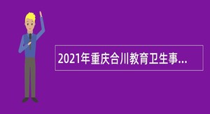 2021年重庆合川教育卫生事业单位考核招聘公告（三季度）