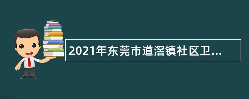 2021年东莞市道滘镇社区卫生服务中心招聘纳入岗位管理编制外人员公告