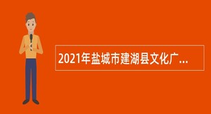 2021年盐城市建湖县文化广电和旅游局直属事业单位招聘高层次人才公告