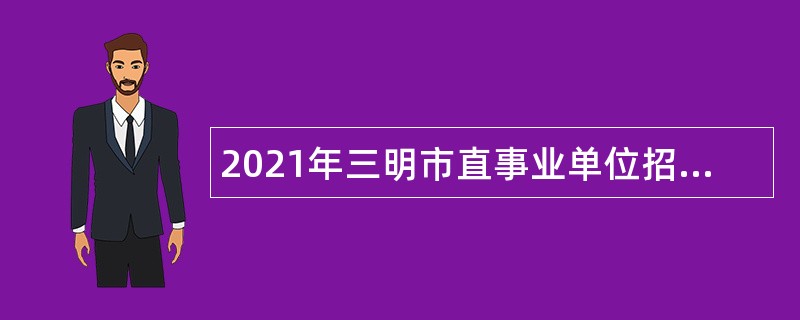 2021年三明市直事业单位招聘考试公告（162人）