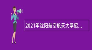 2021年沈阳航空航天大学招聘高层次人才公告