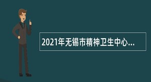 2021年无锡市精神卫生中心第二批编外人才招聘公告