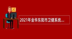2021年金华东阳市卫健系统研究生人才引进公告