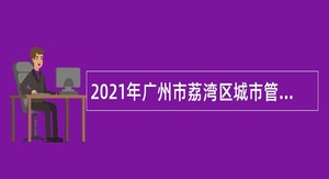 2021年广州市荔湾区城市管理和综合执法局工地监督员招聘公告
