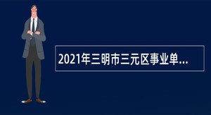 2021年三明市三元区事业单位招聘考试公告（18人）