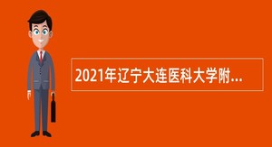 2021年辽宁大连医科大学附属第一医院护理人员招聘公告 (第二批)