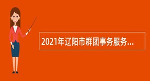 2021年辽阳市群团事务服务中心引进专业技术人员公告