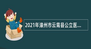 2021年漳州市云霄县公立医疗机构招聘编外人员公告