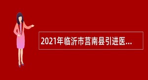 2021年临沂市莒南县引进医疗卫生类高层次人才公告