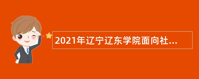 2021年辽宁辽东学院面向社会招聘高层次和急需紧缺人员（第二批）公告