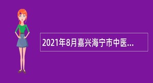 2021年8月嘉兴海宁市中医院医疗集团招聘编外合同制人员公告