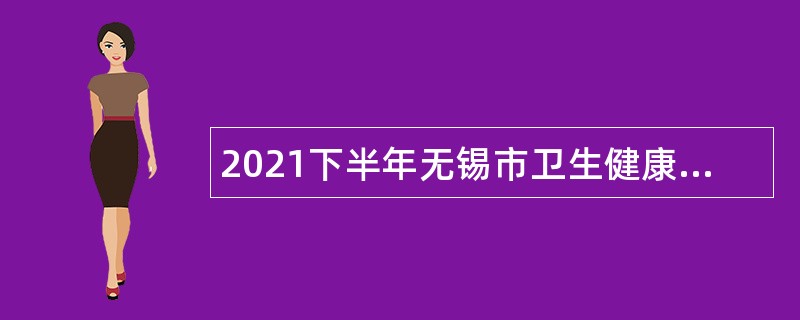 2021下半年无锡市卫生健康委直属事业单位招聘高端紧缺性专技人才公告（长期）