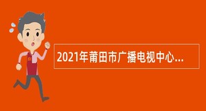 2021年莆田市广播电视中心仙游记者站招聘新闻采编人员（编外）公告
