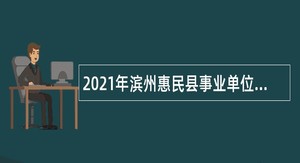 2021年滨州惠民县事业单位选聘硕博士公告