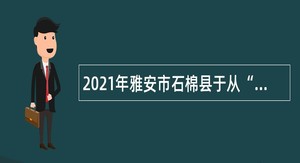 2021年雅安市石棉县于从“西部计划志愿者”中考核招聘乡镇事业单位人员公告