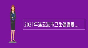 2021年连云港市卫生健康委员会直属单位第二次招聘编内医疗卫生专技人员公告