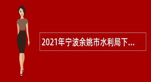 2021年宁波余姚市水利局下属事业单位招聘编外人员公告