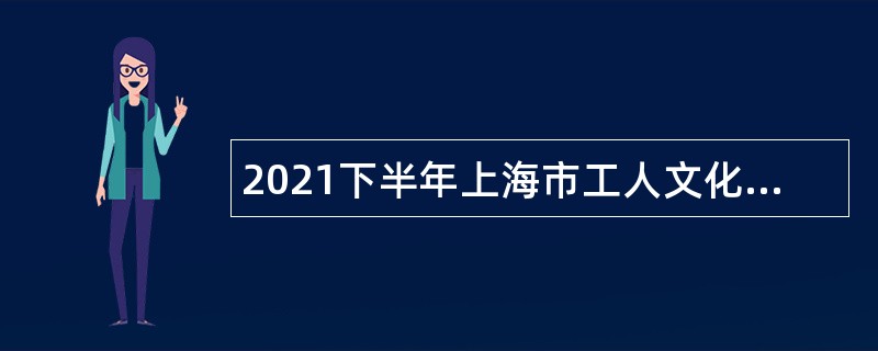 2021下半年上海市工人文化宫招聘公告