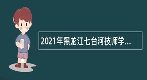 2021年黑龙江七台河技师学院附属幼儿园招聘教师公告