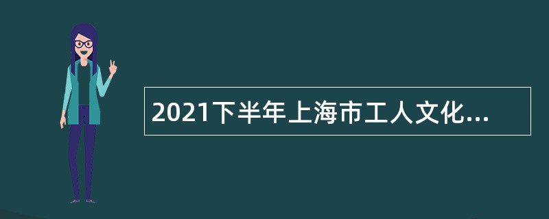 2021下半年上海市工人文化宫招聘公告