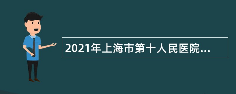 2021年上海市第十人民医院工作人员招聘公告