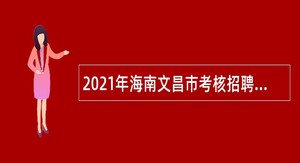 2021年海南文昌市考核招聘事业单位人员公告（1号）