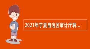 2021年宁夏自治区审计厅聘请专业人员辅助审计公告