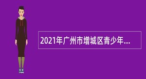 2021年广州市增城区青少年宫招用聘员公告