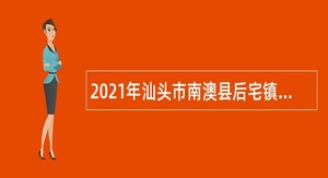 2021年汕头市南澳县后宅镇人民政府招聘机关聘用人员公告