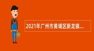 2021年广州市黄埔区新龙镇招聘安监员和城改办聘员公告