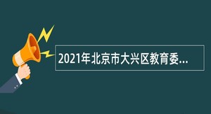 2021年北京市大兴区教育委员会第四批招聘教师公告