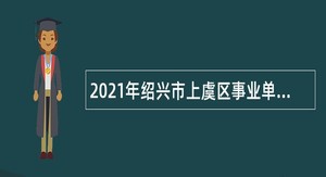 2021年绍兴市上虞区事业单位招聘考试公告（87人）