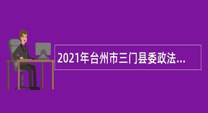 2021年台州市三门县委政法委下属事业单位招聘编制外劳动合同用工人员公告