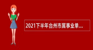 2021下半年台州市属事业单位招聘考试公告（59人）